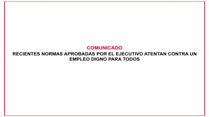 COMUNICADO – RECIENTES NORMAS APROBADAS POR EL EJECUTIVO ATENTAN CONTRA UN EMPLEO DIGNO PARA TODOS