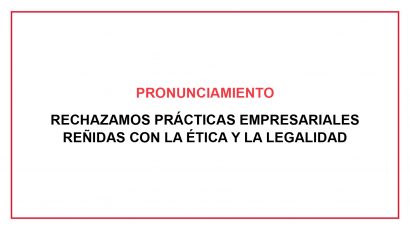 PRONUNCIAMIENTO: RECHAZAMOS PRÁCTICAS EMPRESARIALES REÑIDAS CON LA ÉTICA Y LA LEGALIDAD